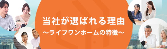 当社が選ばれる理由 ～ライフワンホームの特徴～